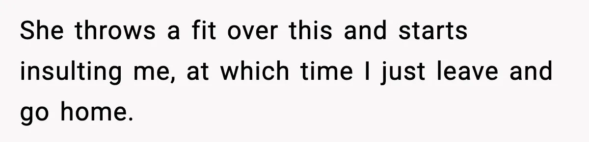 She throws a fit over this and starts insulting me, at which time I just leave and go home.