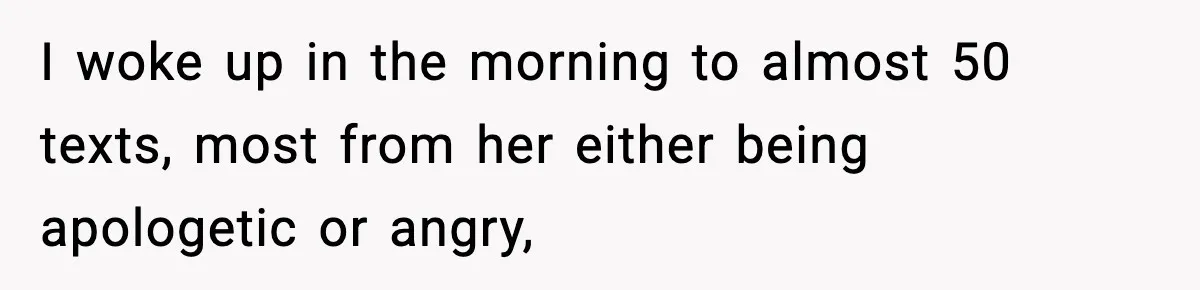 I woke up in the morning to almost 50 texts, most from her either being apologetic or angry,
