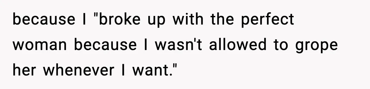 because I "broke up with the perfect woman because I wasn't allowed to grope her whenever I want."