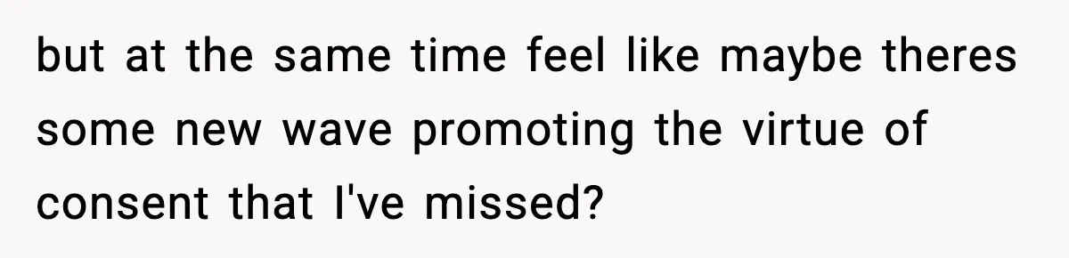 but at the same time feel like maybe theres some new wave promoting the virtue of consent that I've missed?
