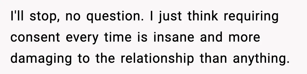 I'll stop, no question. I just think requiring consent every time is insane and more damaging to the relationship than anything.