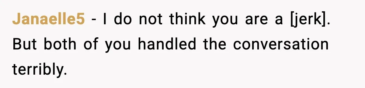 Janaelle5 - I do not think you are a [jerk]. But both of you handled the conversation terribly.