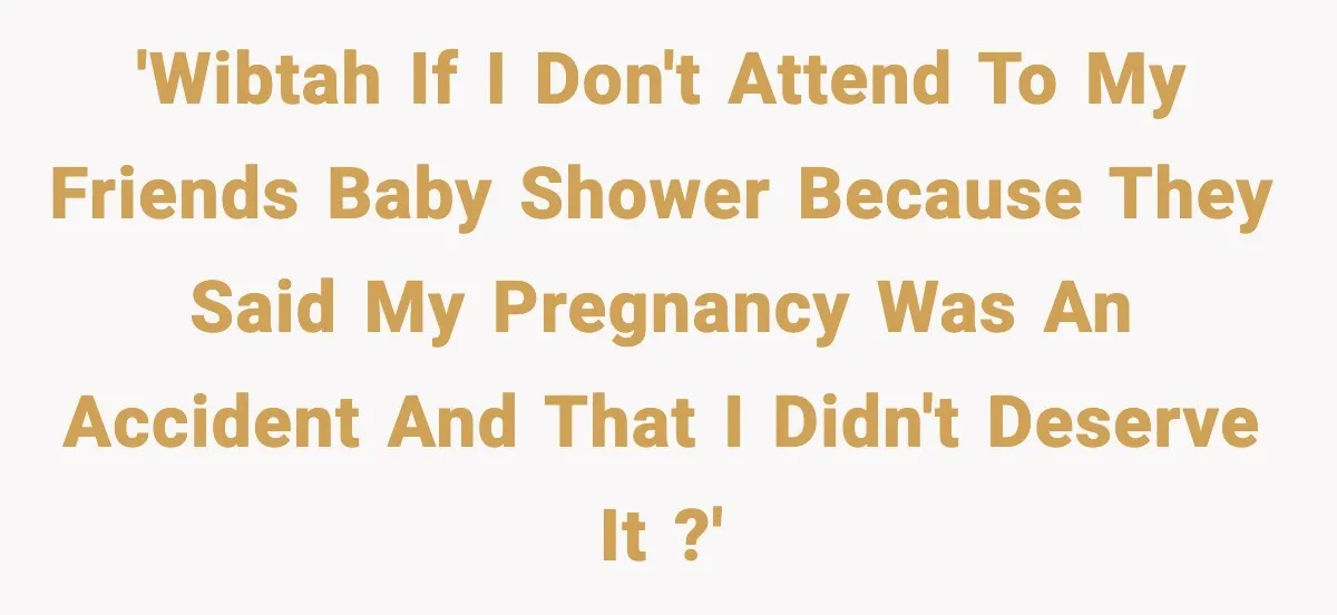 'WIBTAH if I don't attend to my friends baby shower because they said my pregnancy was an accident and that I didn't deserve it ?'