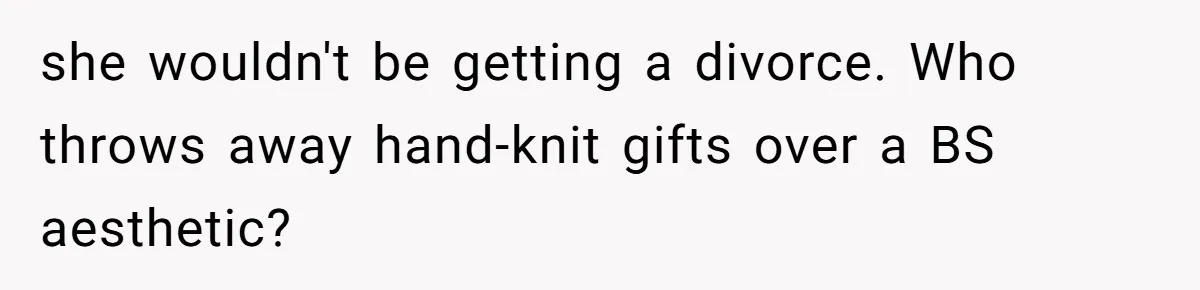 Woman Throws Out MIL’s Handmade Sweaters Because They’re Too Colorful, Husband Immediately Files For Divorce she wouldn't be getting a divorce. Who throws away hand-knit gifts over a BS aesthetic?
