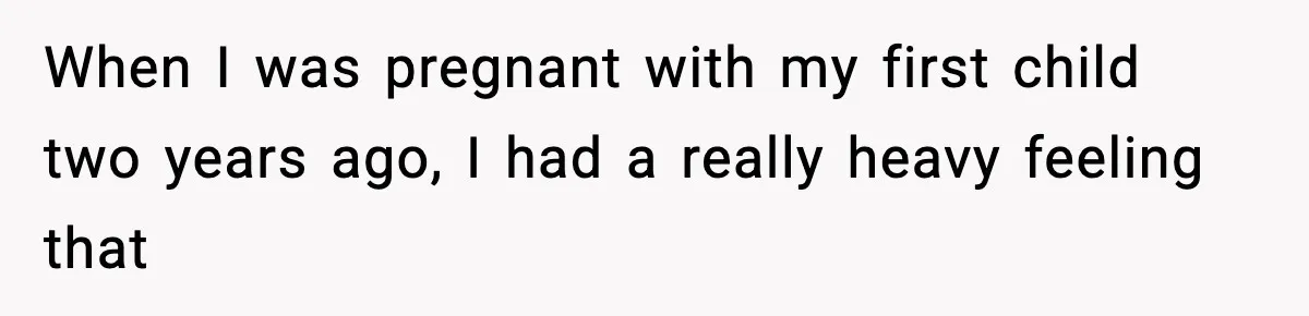 When I was pregnant with my first child two years ago, I had a really heavy feeling that