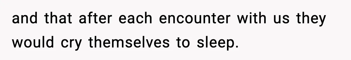 and that after each encounter with us they would cry themselves to sleep.