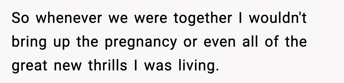 So whenever we were together I wouldn't bring up the pregnancy or even all of the great new thrills I was living.