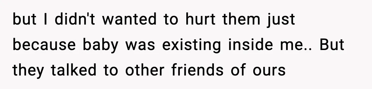 but I didn't wanted to hurt them just because baby was existing inside me.. But they talked to other friends of ours