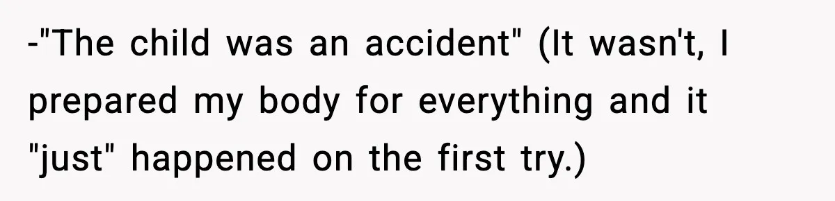 -"The child was an accident" (It wasn't, I prepared my body for everything and it "just" happened on the first try.)