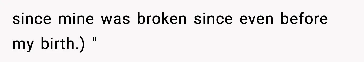 since mine was broken since even before my birth.) "