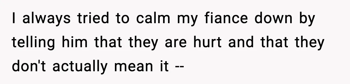 I always tried to calm my fiance down by telling him that they are hurt and that they don't actually mean it --