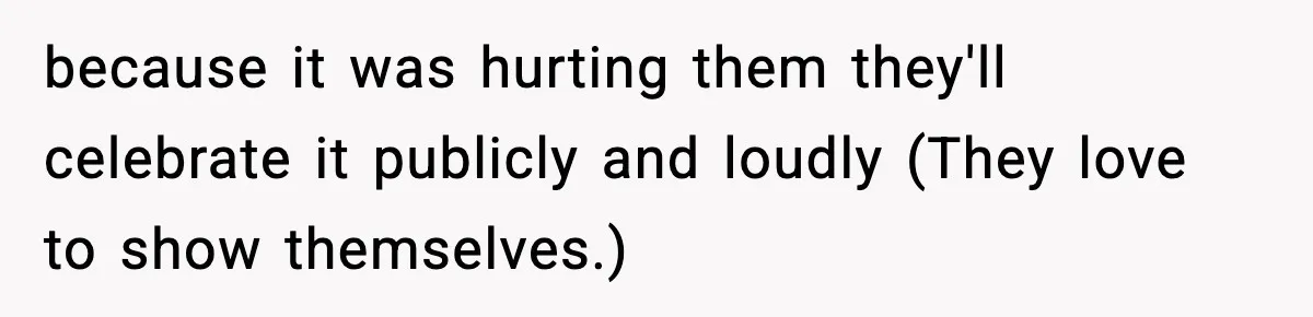 because it was hurting them they'll celebrate it publicly and loudly (They love to show themselves.)
