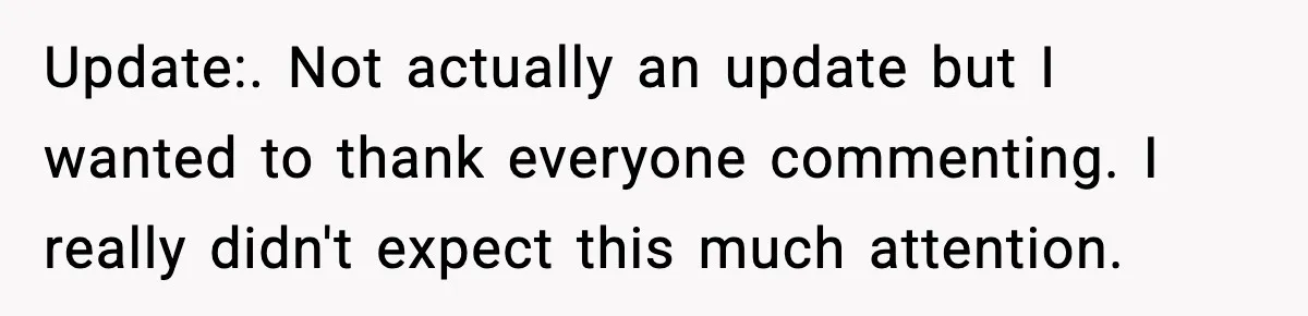 Update:. Not actually an update but I wanted to thank everyone commenting. I really didn't expect this much attention.