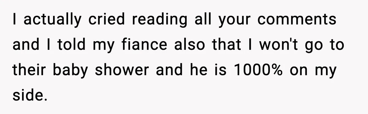 I actually cried reading all your comments and I told my fiance also that I won't go to their baby shower and he is 1000% on my side.