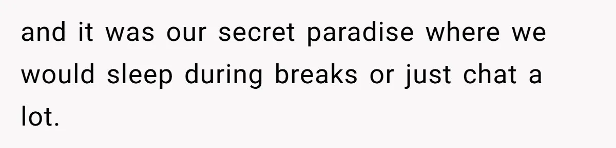 and it was our secret paradise where we would sleep during breaks or just chat a lot.