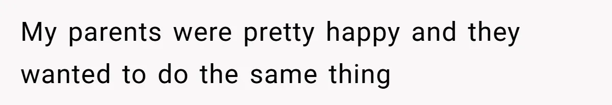 My parents were pretty happy and they wanted to do the same thing