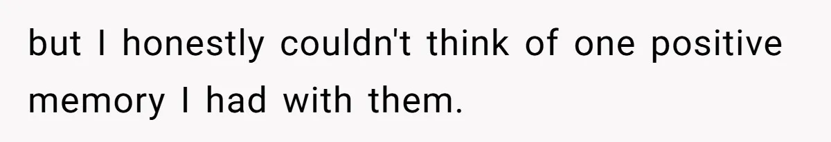 but I honestly couldn't think of one positive memory I had with them.