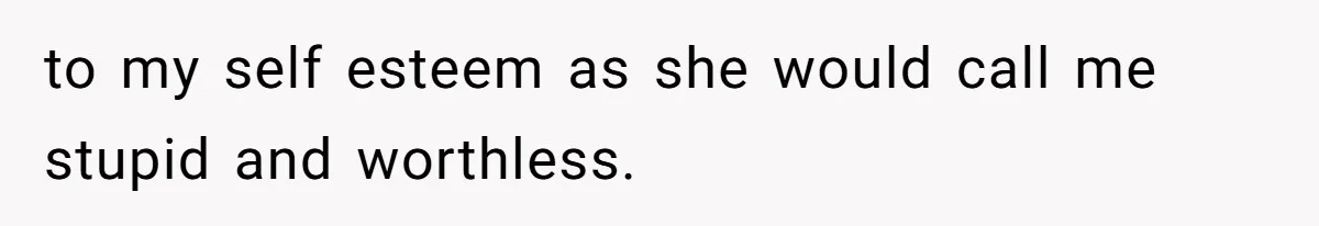 to my self esteem as she would call me stupid and worthless.