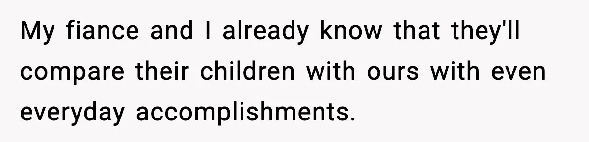My fiance and I already know that they'll compare their children with ours with even everyday accomplishments.