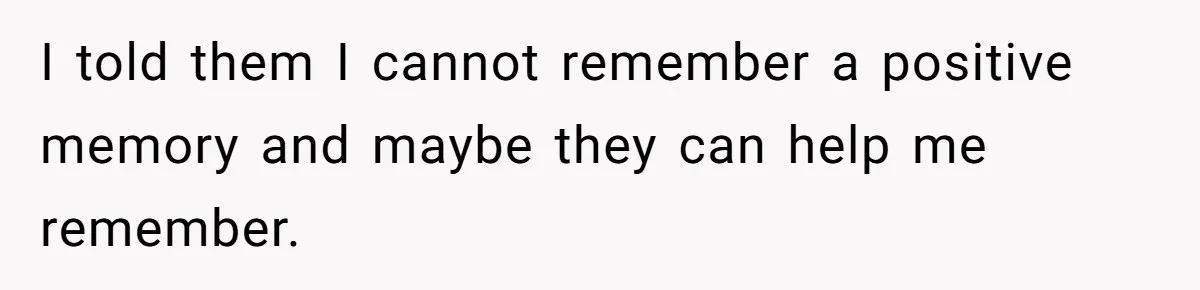 I told them I cannot remember a positive memory and maybe they can help me remember.