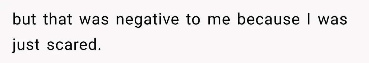 but that was negative to me because I was just scared.