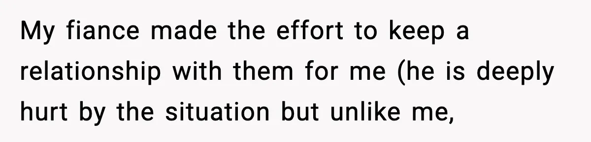 My fiance made the effort to keep a relationship with them for me (he is deeply hurt by the situation but unlike me,