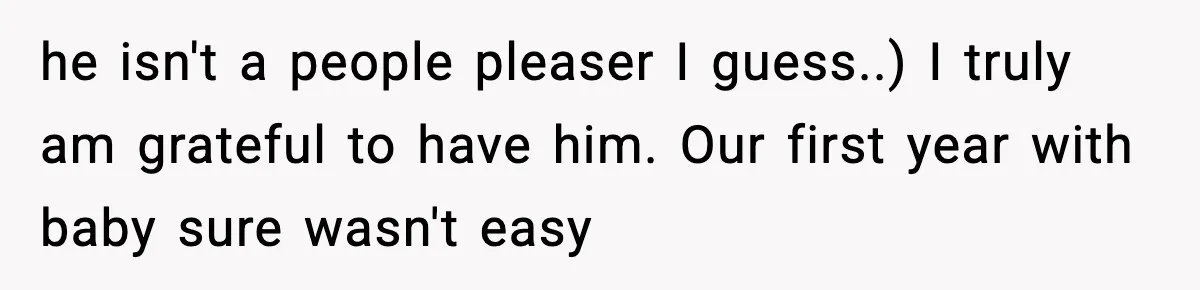 he isn't a people pleaser I guess..) I truly am grateful to have him. Our first year with baby sure wasn't easy