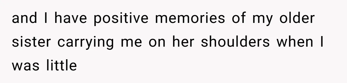 and I have positive memories of my older sister carrying me on her shoulders when I was little
