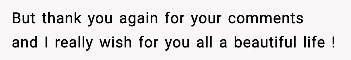 But thank you again for your comments and I really wish for you all a beautiful life !