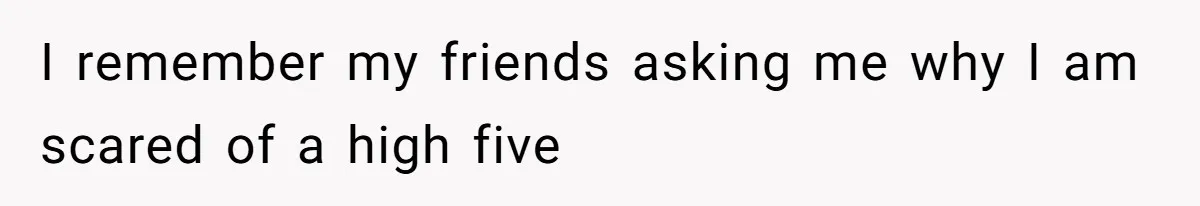 I remember my friends asking me why I am scared of a high five