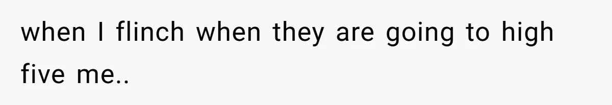 when I flinch when they are going to high five me..