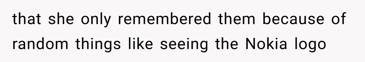 that she only remembered them because of random things like seeing the Nokia logo