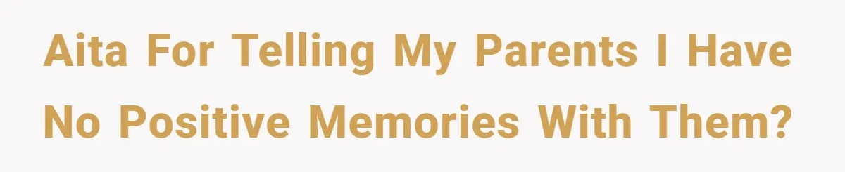 AITA for telling my parents I have no positive memories with them?