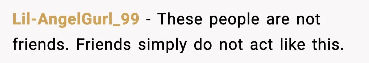 Lil-AngelGurl_99 - These people are not friends. Friends simply do not act like this.