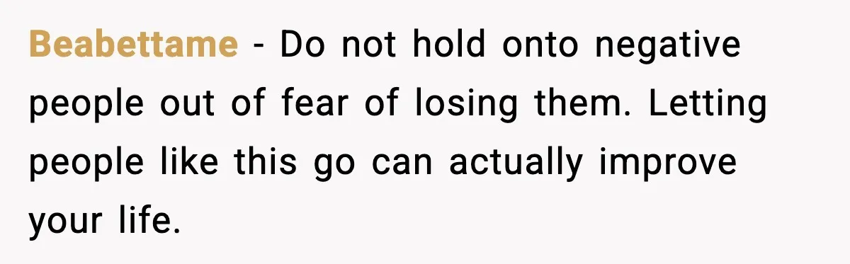 Beabettame - Do not hold onto negative people out of fear of losing them. Letting people like this go can actually improve your life.
