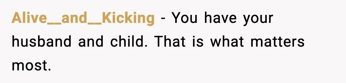 Alive__and__Kicking - You have your husband and child. That is what matters most.