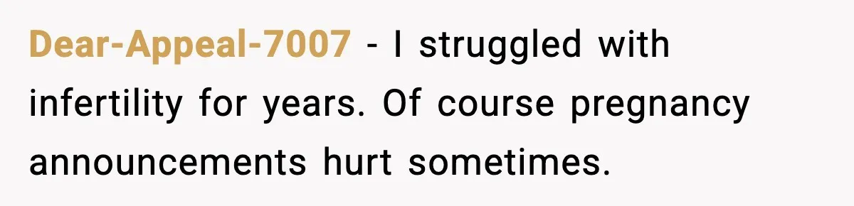 Dear-Appeal-7007 - I struggled with infertility for years. Of course pregnancy announcements hurt sometimes.
