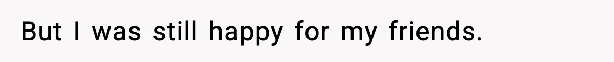 But I was still happy for my friends.