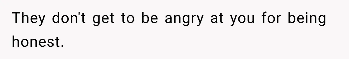 They don't get to be angry at you for being honest.