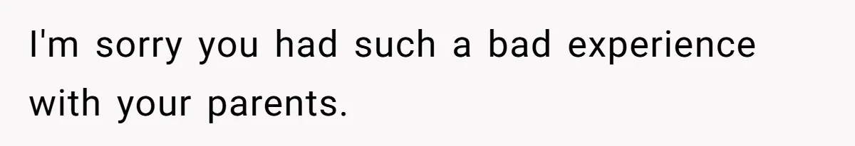 I'm sorry you had such a bad experience with your parents.
