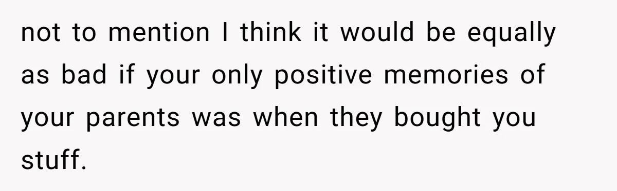 not to mention I think it would be equally as bad if your only positive memories of your parents was when they bought you stuff.