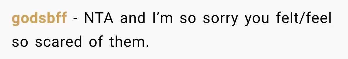 godsbff − NTA and I’m so sorry you felt/feel so scared of them.
