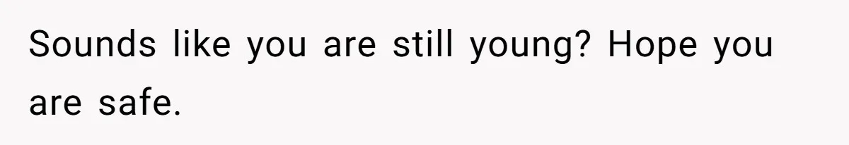 Sounds like you are still young? Hope you are safe.