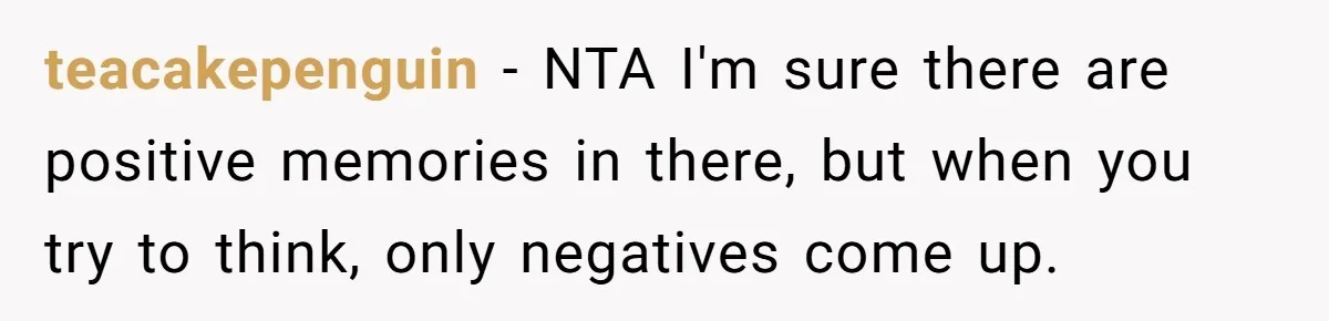 teacakepenguin − NTA I'm sure there are positive memories in there, but when you try to think, only negatives come up.