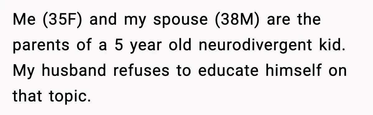 Me (35F) and my spouse (38M) are the parents of a 5 year old neurodivergent kid. My husband refuses to educate himself on that topic.