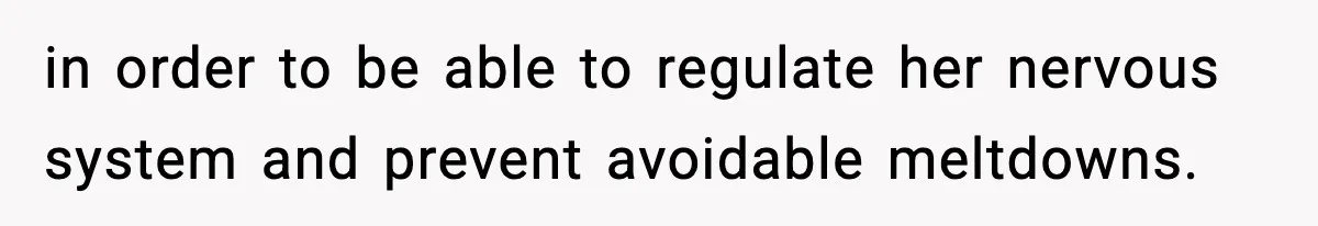 in order to be able to regulate her nervous system and prevent avoidable meltdowns.