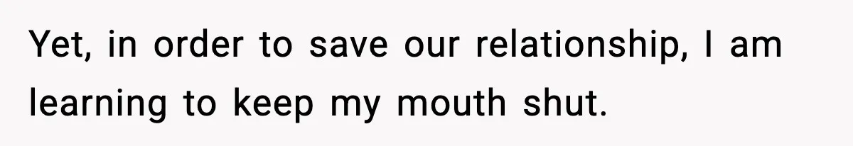 Yet, in order to save our relationship, I am learning to keep my mouth shut.