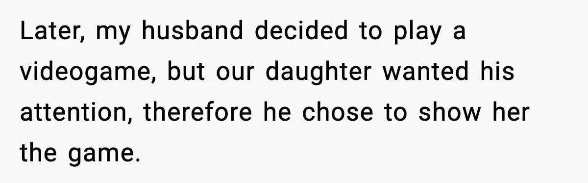 Later, my husband decided to play a videogame, but our daughter wanted his attention, therefore he chose to show her the game.