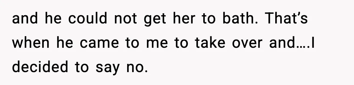 and he could not get her to bath. That’s when he came to me to take over and….I decided to say no.