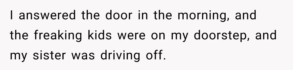 I answered the door in the morning, and the freaking kids were on my doorstep, and my sister was driving off.